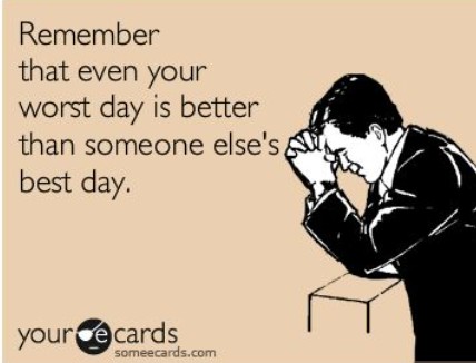 Your worst day is better than someone's best day
